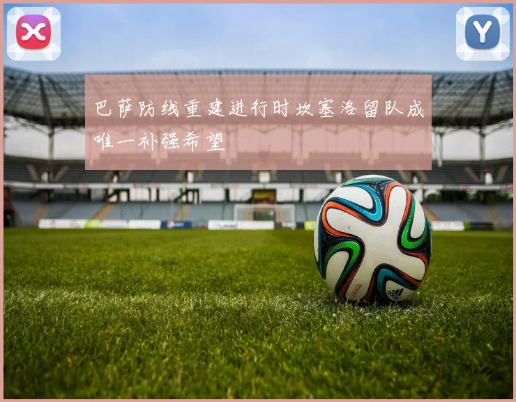 巴萨防线重建进行时坎塞洛留队成唯一补强希望