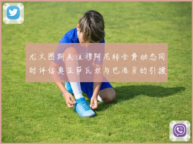 尤文图斯关注穆阿尼转会费动态同时评估奥亚萨瓦尔与巴洛贡的引援可能性