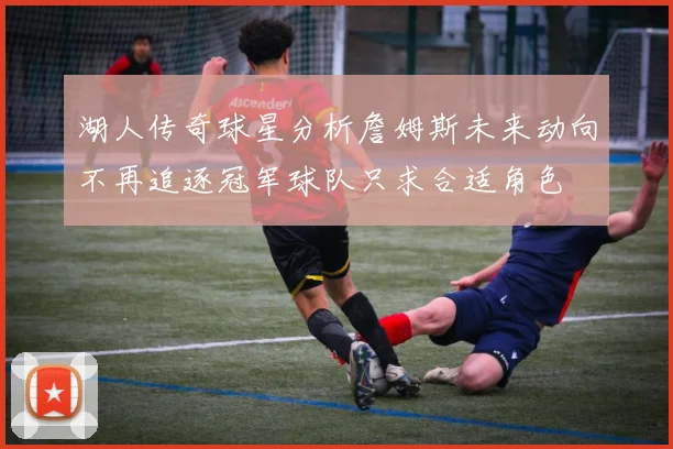 湖人传奇球星分析詹姆斯未来动向不再追逐冠军球队只求合适角色