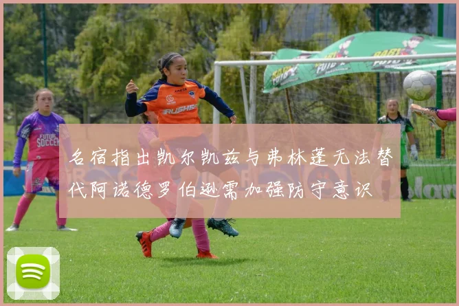名宿指出凯尔凯兹与弗林蓬无法替代阿诺德罗伯逊需加强防守意识