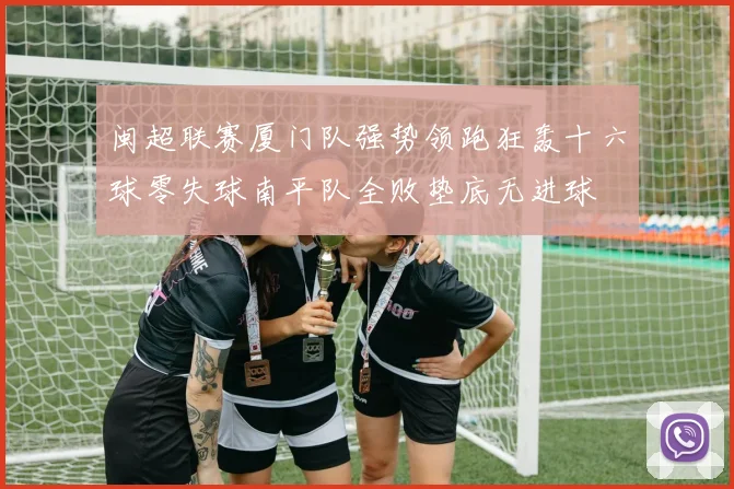 闽超联赛厦门队强势领跑狂轰十六球零失球南平队全败垫底无进球