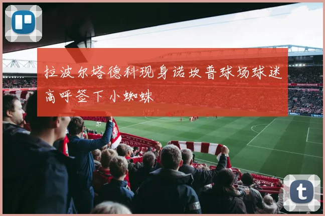 拉波尔塔德科现身诺坎普球场球迷高呼签下小蜘蛛