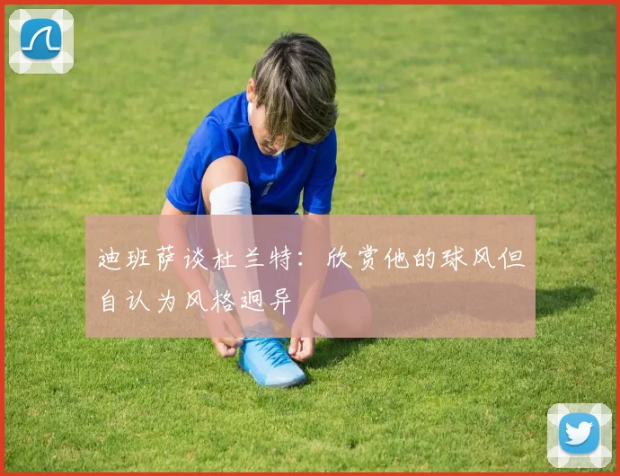 迪班萨谈杜兰特：欣赏他的球风但自认为风格迥异