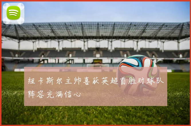纽卡斯尔主帅喜获英超首胜对球队阵容充满信心