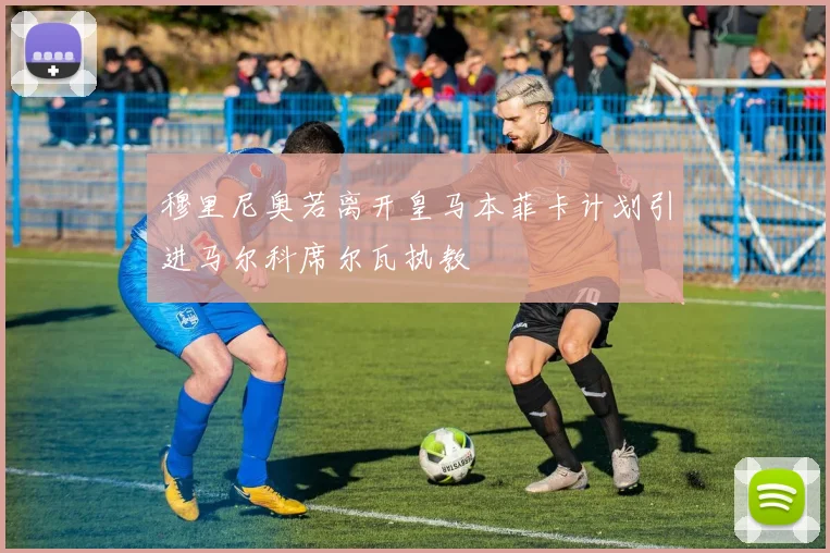 穆里尼奥若离开皇马本菲卡计划引进马尔科席尔瓦执教