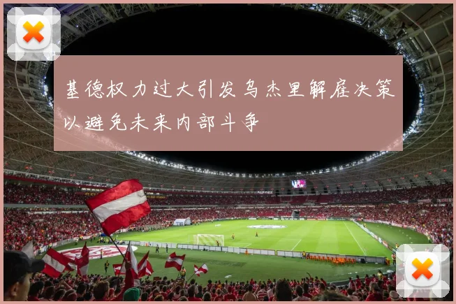 基德权力过大引发乌杰里解雇决策以避免未来内部斗争
