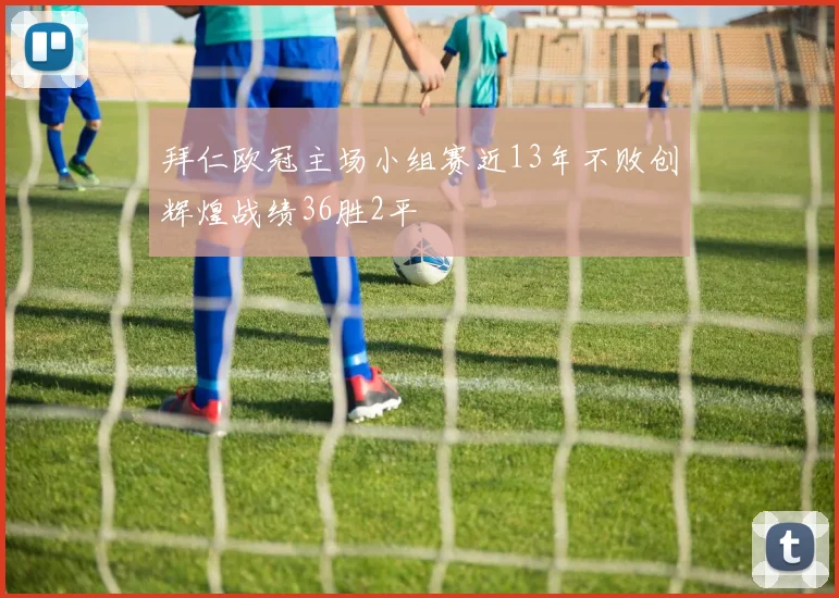 拜仁欧冠主场小组赛近13年不败创辉煌战绩36胜2平