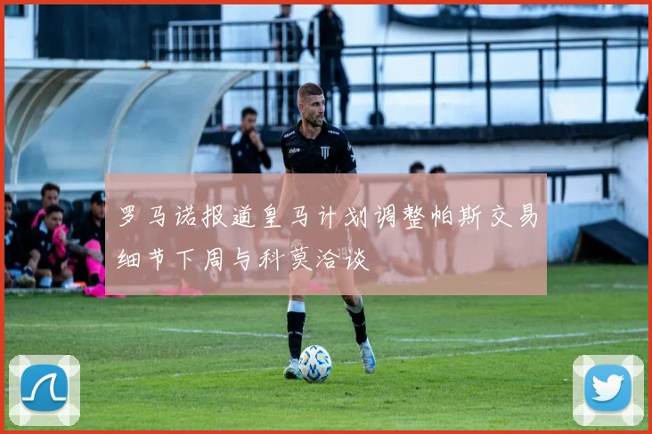 罗马诺报道皇马计划调整帕斯交易细节下周与科莫洽谈