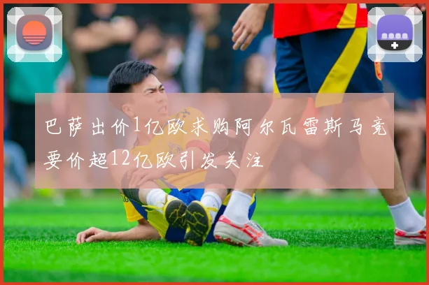 巴萨出价1亿欧求购阿尔瓦雷斯马竞要价超12亿欧引发关注