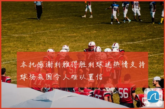 本托感谢利雅得胜利球迷热情支持球场氛围令人难以置信
