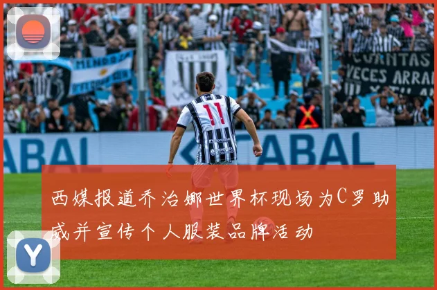 西媒报道乔治娜世界杯现场为C罗助威并宣传个人服装品牌活动