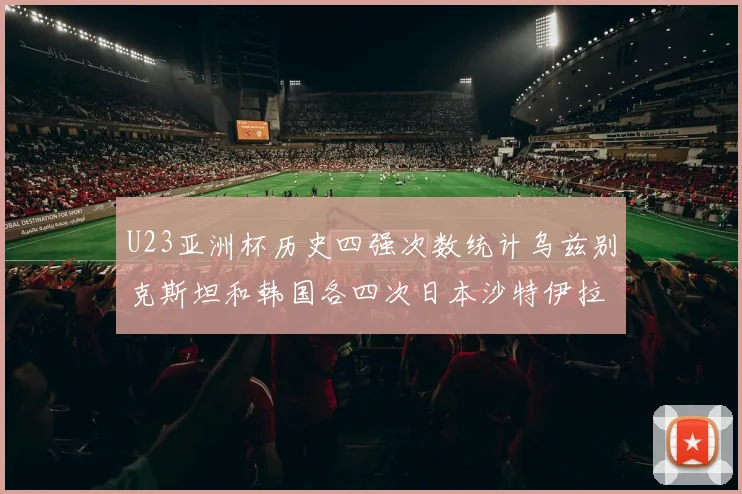 U23亚洲杯历史四强次数统计乌兹别克斯坦和韩国各四次日本沙特伊拉克三次