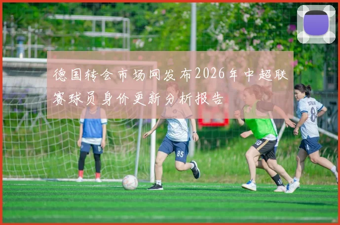 德国转会市场网发布2026年中超联赛球员身价更新分析报告